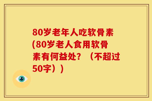 80岁老年人吃软骨素(80岁老人食用软骨素有何益处？（不超过50字）)