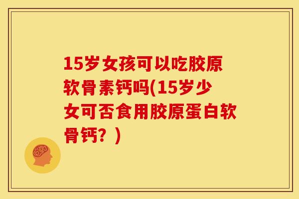 15岁女孩可以吃胶原软骨素钙吗(15岁少女可否食用胶原蛋白软骨钙？)