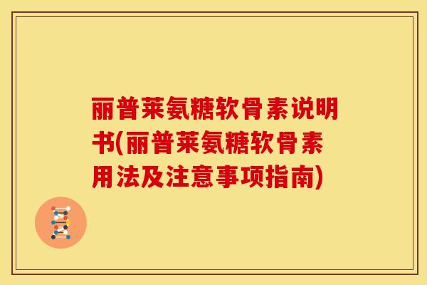 丽普莱氨糖软骨素说明书(丽普莱氨糖软骨素用法及注意事项指南)