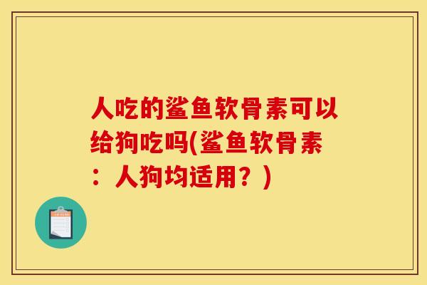 人吃的鲨鱼软骨素可以给狗吃吗(鲨鱼软骨素：人狗均适用？)