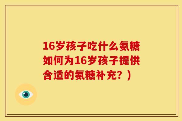 16岁孩子吃什么氨糖如何为16岁孩子提供合适的氨糖补充？)