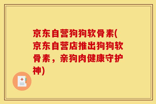 京东自营狗狗软骨素(京东自营店推出狗狗软骨素，亲狗肉健康守护神)