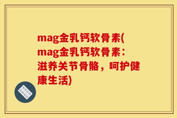 mag金乳钙软骨素(mag金乳钙软骨素：滋养关节骨骼，呵护健康生活)