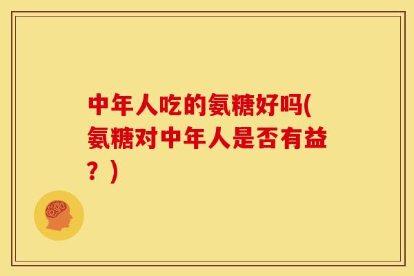 中年人吃的氨糖好吗(氨糖对中年人是否有益？)