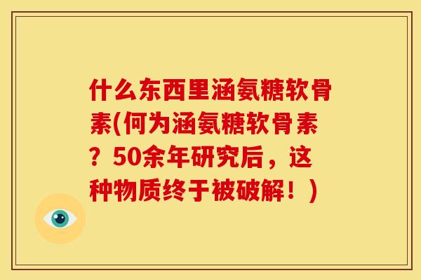 什么东西里涵氨糖软骨素(何为涵氨糖软骨素？50余年研究后，这种物质终于被破解！)