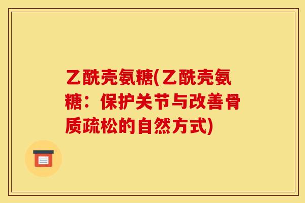 乙酰壳氨糖(乙酰壳氨糖：保护关节与改善骨质疏松的自然方式)