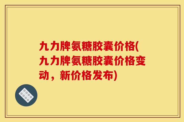 九力牌氨糖胶囊价格(九力牌氨糖胶囊价格变动，新价格发布)
