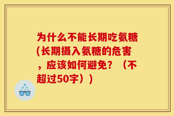 为什么不能长期吃氨糖(长期摄入氨糖的危害，应该如何避免？（不超过50字）)