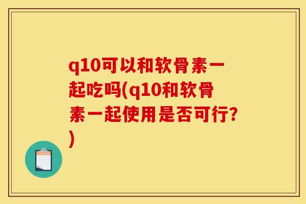 q10可以和软骨素一起吃吗(q10和软骨素一起使用是否可行？)