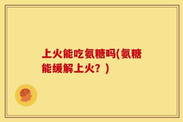 上火能吃氨糖吗(氨糖能缓解上火？)