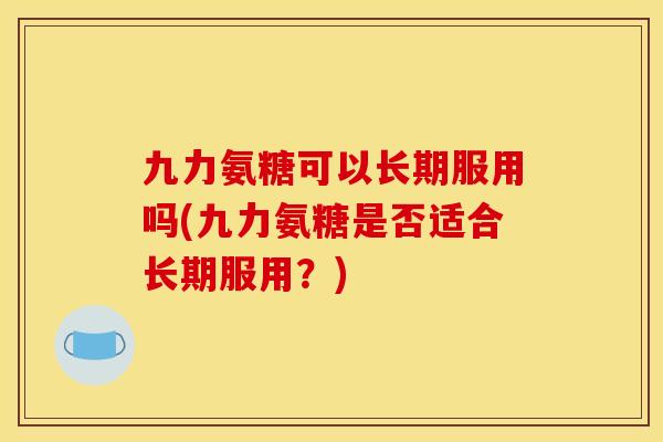 九力氨糖可以长期服用吗(九力氨糖是否适合长期服用？)