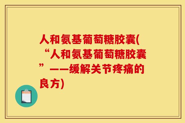 人和氨基葡萄糖胶囊(“人和氨基葡萄糖胶囊”——缓解关节疼痛的良方)