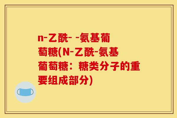 n-乙酰- -氨基葡萄糖(N-乙酰-氨基葡萄糖：糖类分子的重要组成部分)
