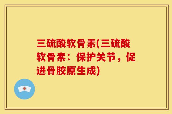 三硫酸软骨素(三硫酸软骨素：保护关节，促进骨胶原生成)