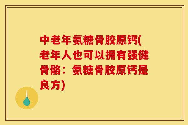 中老年氨糖骨胶原钙(老年人也可以拥有强健骨骼：氨糖骨胶原钙是良方)