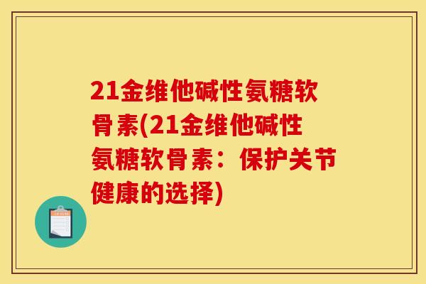 21金维他碱性氨糖软骨素(21金维他碱性氨糖软骨素：保护关节健康的选择)