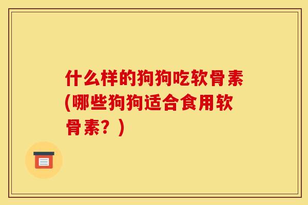 什么样的狗狗吃软骨素(哪些狗狗适合食用软骨素？)