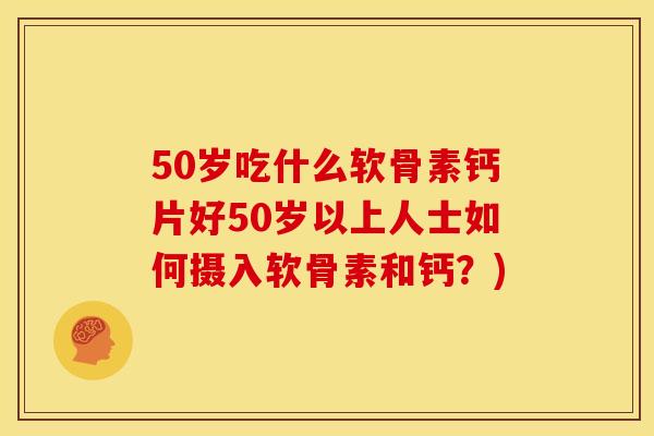50岁吃什么软骨素钙片好50岁以上人士如何摄入软骨素和钙？)