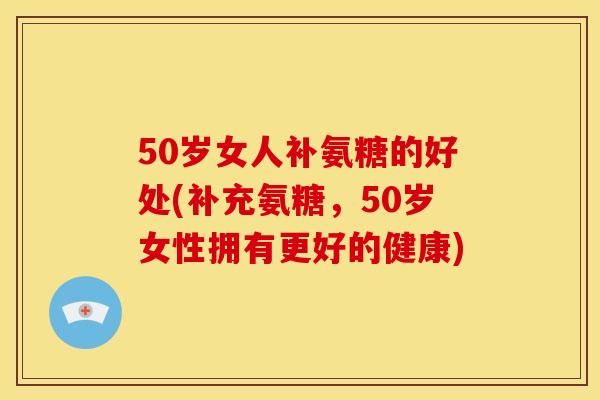 50岁女人补氨糖的好处(补充氨糖，50岁女性拥有更好的健康)