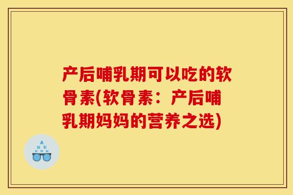 产后哺乳期可以吃的软骨素(软骨素：产后哺乳期妈妈的营养之选)