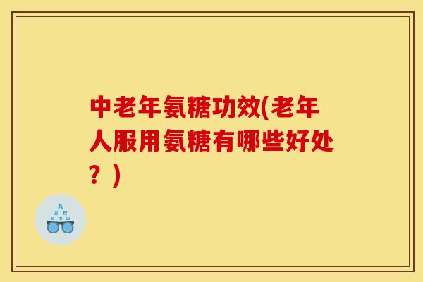 中老年氨糖功效(老年人服用氨糖有哪些好处？)