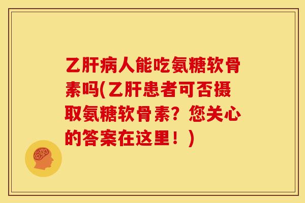 乙肝病人能吃氨糖软骨素吗(乙肝患者可否摄取氨糖软骨素？您关心的答案在这里！)