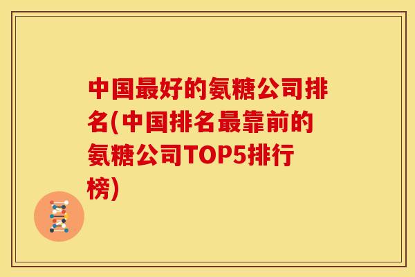 中国最好的氨糖公司排名(中国排名最靠前的氨糖公司TOP5排行榜)