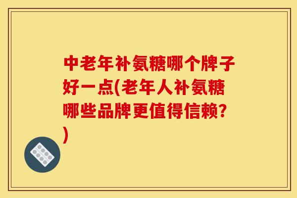 中老年补氨糖哪个牌子好一点(老年人补氨糖哪些品牌更值得信赖？)