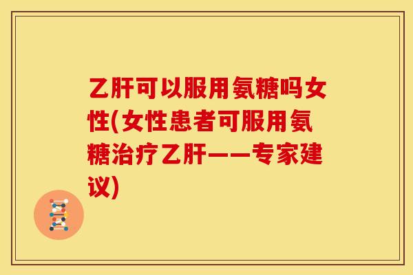 乙肝可以服用氨糖吗女性(女性患者可服用氨糖治疗乙肝——专家建议)
