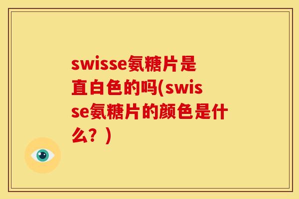 swisse氨糖片是直白色的吗(swisse氨糖片的颜色是什么？)