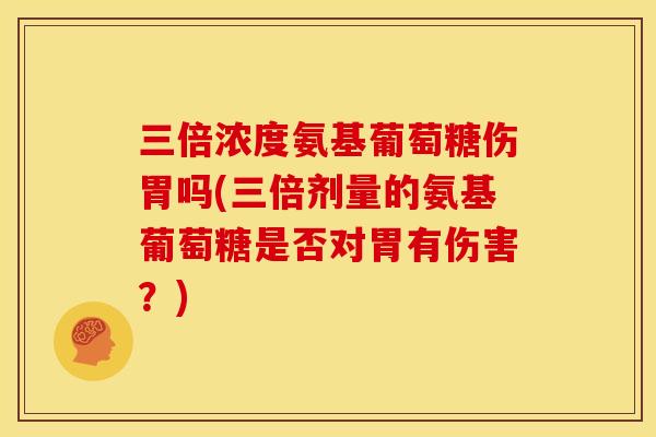 三倍浓度氨基葡萄糖伤胃吗(三倍剂量的氨基葡萄糖是否对胃有伤害？)