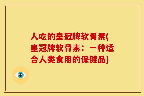 人吃的皇冠牌软骨素(皇冠牌软骨素：一种适合人类食用的保健品)