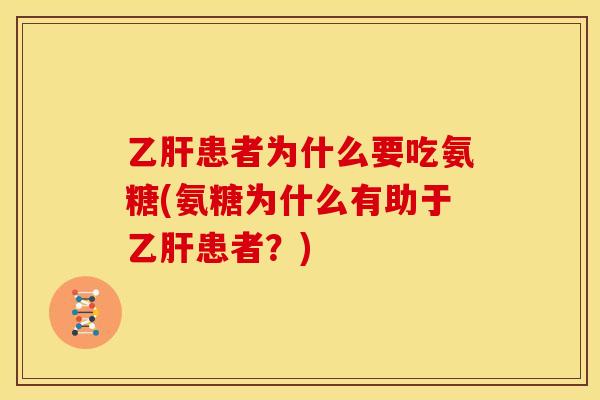 乙肝患者为什么要吃氨糖(氨糖为什么有助于乙肝患者？)