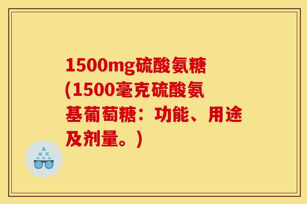 1500mg硫酸氨糖(1500毫克硫酸氨基葡萄糖：功能、用途及剂量。)