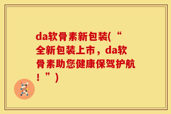 da软骨素新包装(“全新包装上市，da软骨素助您健康保驾护航！”)