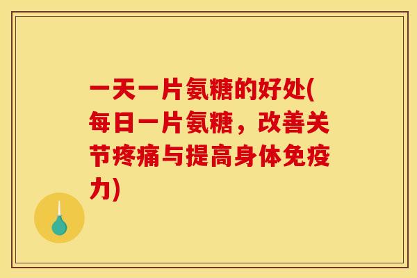 一天一片氨糖的好处(每日一片氨糖，改善关节疼痛与提高身体免疫力)