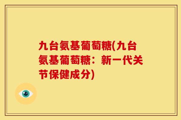 九台氨基葡萄糖(九台氨基葡萄糖：新一代关节保健成分)