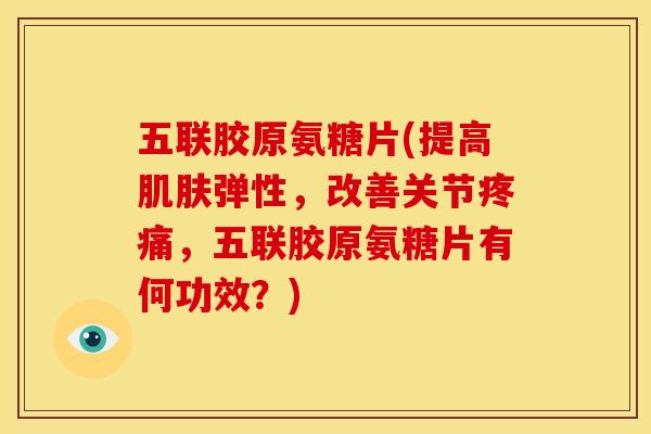 五联胶原氨糖片(提高肌肤弹性，改善关节疼痛，五联胶原氨糖片有何功效？)