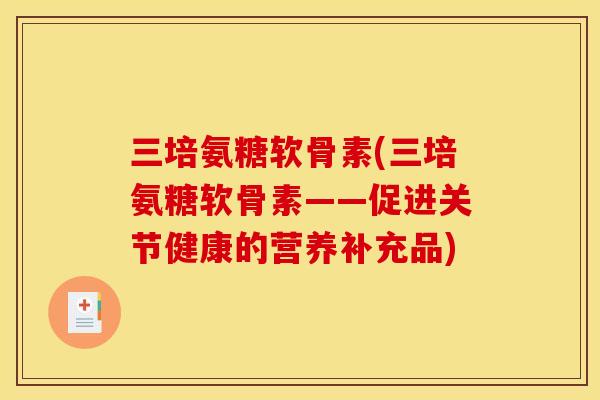 三培氨糖软骨素(三培氨糖软骨素——促进关节健康的营养补充品)