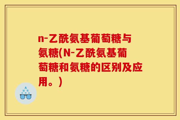 n-乙酰氨基葡萄糖与氨糖(N-乙酰氨基葡萄糖和氨糖的区别及应用。)