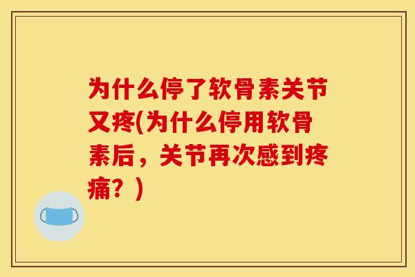 为什么停了软骨素关节又疼(为什么停用软骨素后，关节再次感到疼痛？)