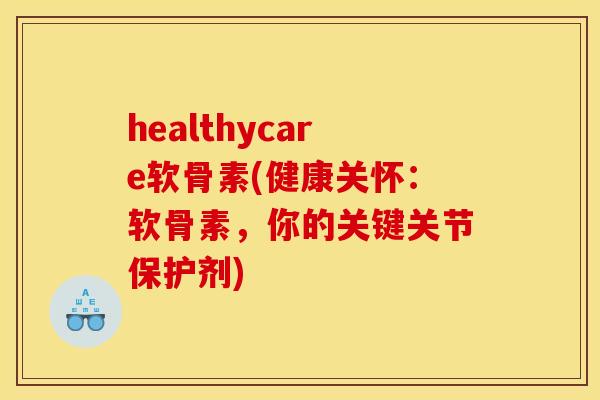 healthycare软骨素(健康关怀：软骨素，你的关键关节保护剂)