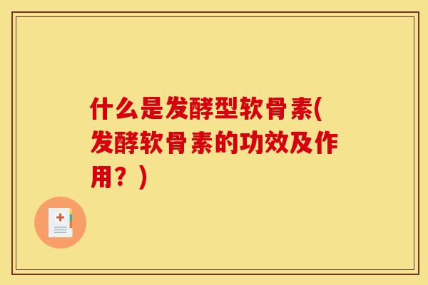 什么是发酵型软骨素(发酵软骨素的功效及作用？)