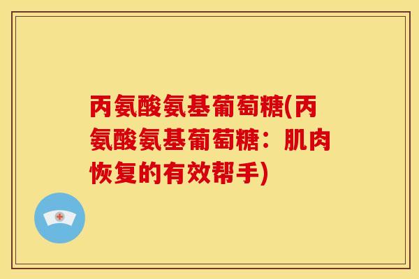 丙氨酸氨基葡萄糖(丙氨酸氨基葡萄糖：肌肉恢复的有效帮手)