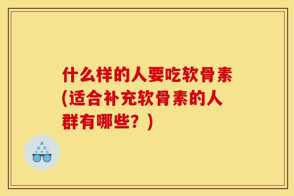 什么样的人要吃软骨素(适合补充软骨素的人群有哪些？)