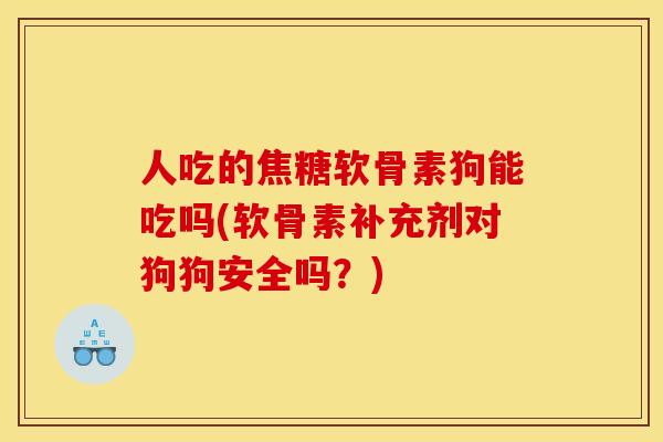 人吃的焦糖软骨素狗能吃吗(软骨素补充剂对狗狗安全吗？)