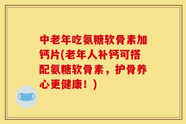 中老年吃氨糖软骨素加钙片(老年人补钙可搭配氨糖软骨素，护骨养心更健康！)