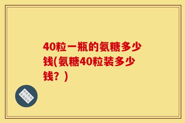 40粒一瓶的氨糖多少钱(氨糖40粒装多少钱？)