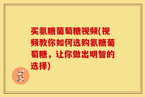 买氨糖葡萄糖视频(视频教你如何选购氨糖葡萄糖，让你做出明智的选择)