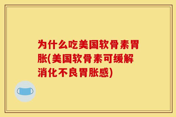 为什么吃美国软骨素胃胀(美国软骨素可缓解消化不良胃胀感)